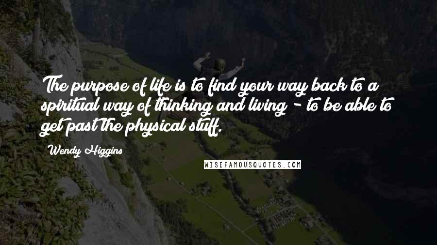 Wendy Higgins Quotes: The purpose of life is to find your way back to a spiritual way of thinking and living - to be able to get past the physical stuff.