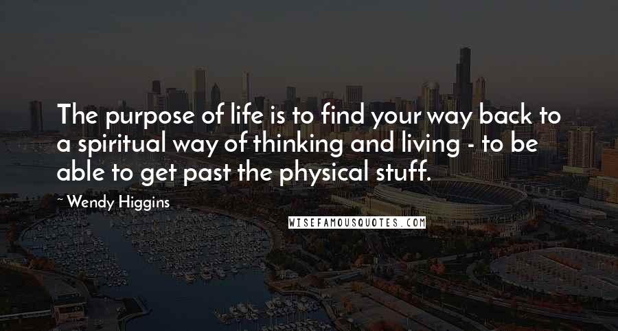 Wendy Higgins Quotes: The purpose of life is to find your way back to a spiritual way of thinking and living - to be able to get past the physical stuff.