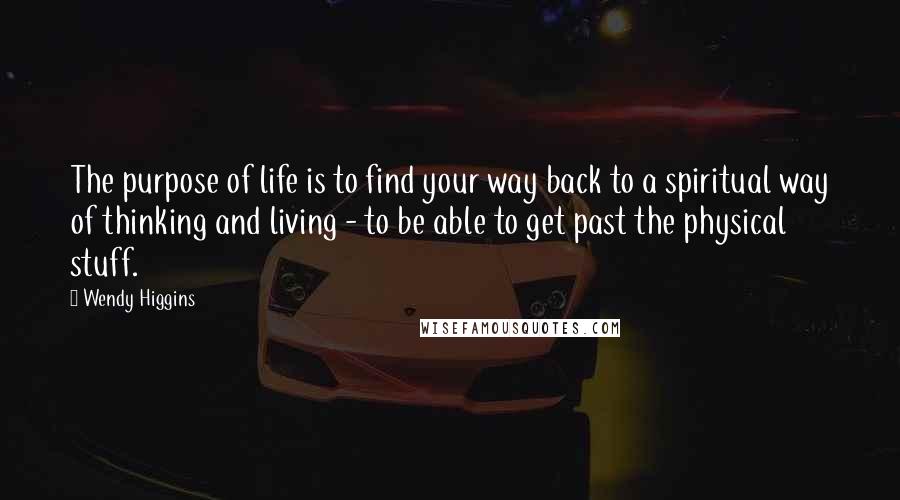 Wendy Higgins Quotes: The purpose of life is to find your way back to a spiritual way of thinking and living - to be able to get past the physical stuff.