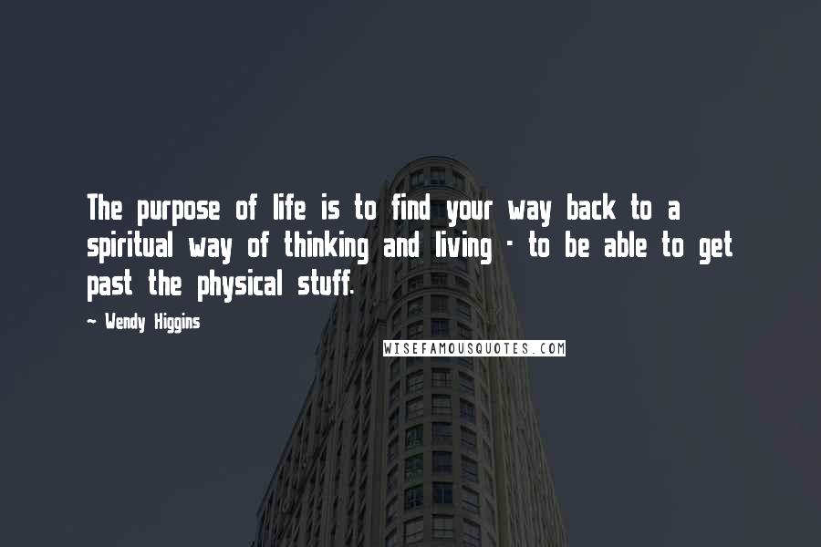 Wendy Higgins Quotes: The purpose of life is to find your way back to a spiritual way of thinking and living - to be able to get past the physical stuff.