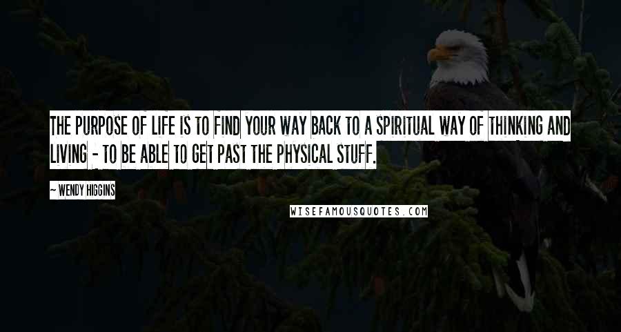 Wendy Higgins Quotes: The purpose of life is to find your way back to a spiritual way of thinking and living - to be able to get past the physical stuff.