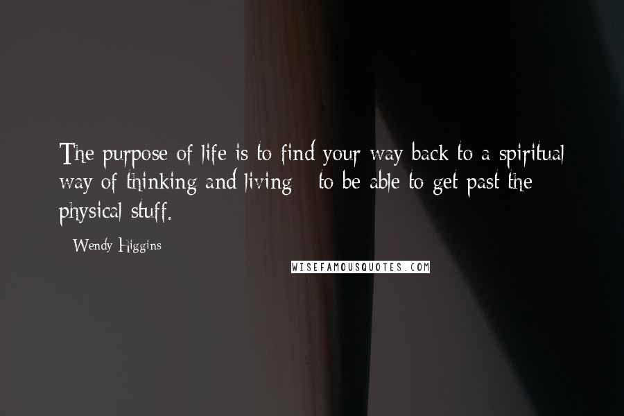 Wendy Higgins Quotes: The purpose of life is to find your way back to a spiritual way of thinking and living - to be able to get past the physical stuff.