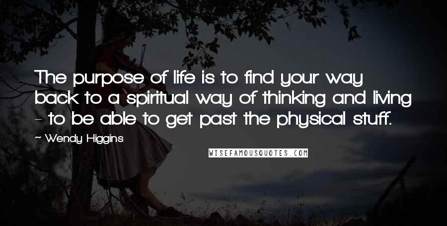 Wendy Higgins Quotes: The purpose of life is to find your way back to a spiritual way of thinking and living - to be able to get past the physical stuff.