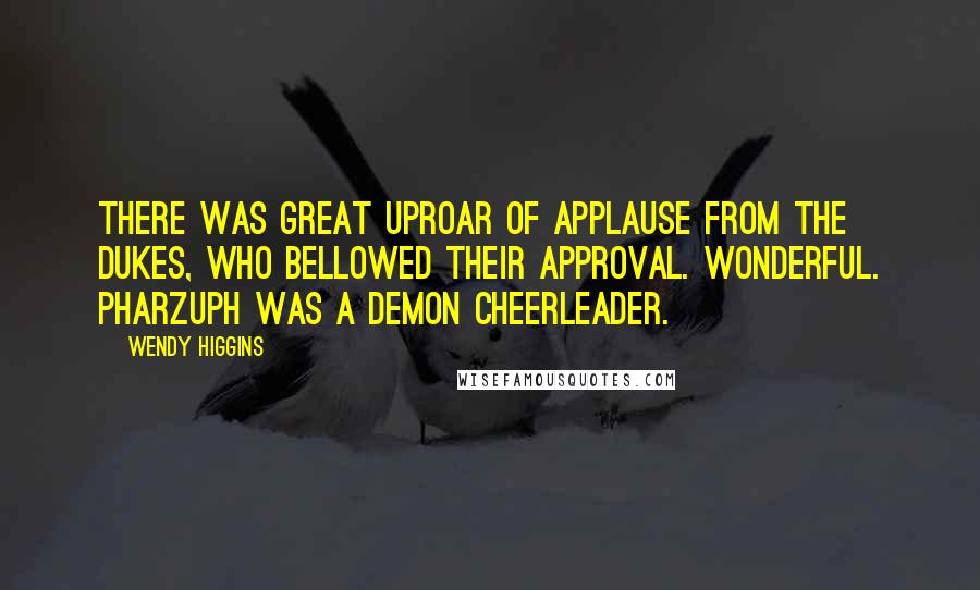 Wendy Higgins Quotes: There was great uproar of applause from the Dukes, who bellowed their approval. Wonderful. Pharzuph was a demon cheerleader.