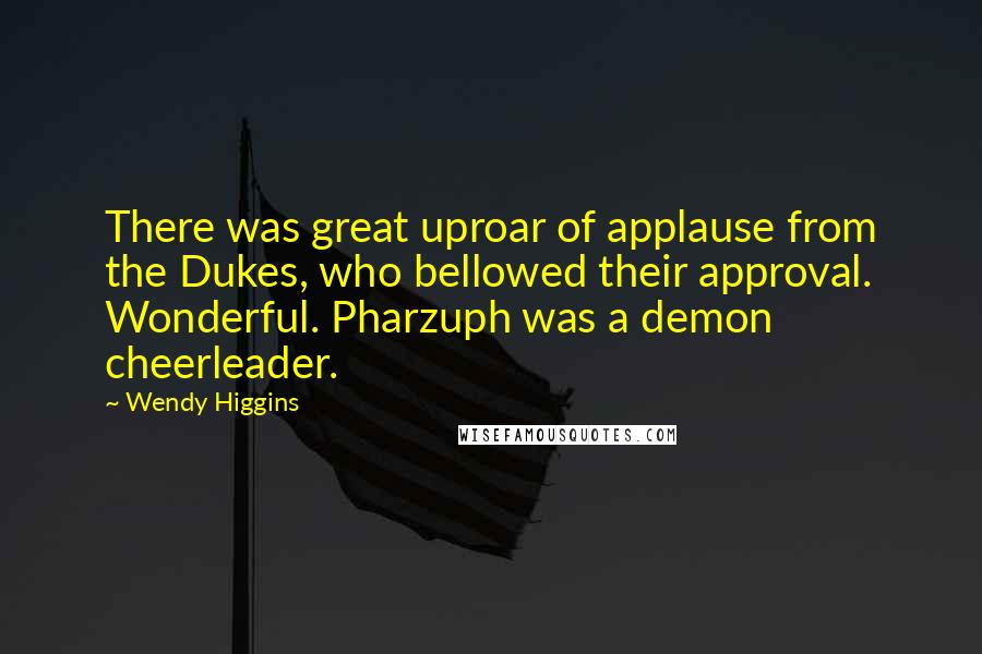 Wendy Higgins Quotes: There was great uproar of applause from the Dukes, who bellowed their approval. Wonderful. Pharzuph was a demon cheerleader.