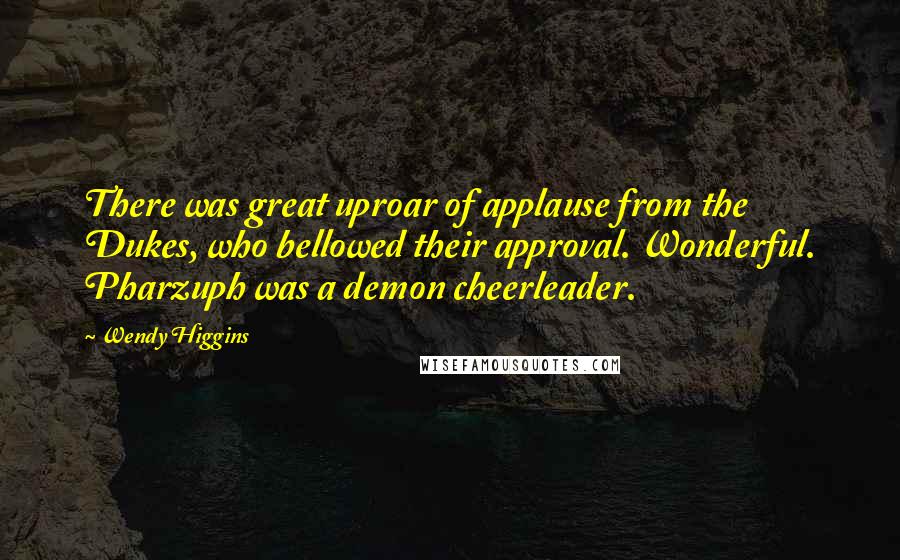 Wendy Higgins Quotes: There was great uproar of applause from the Dukes, who bellowed their approval. Wonderful. Pharzuph was a demon cheerleader.