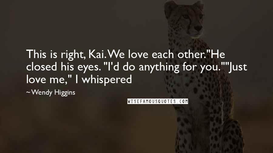 Wendy Higgins Quotes: This is right, Kai. We love each other."He closed his eyes. "I'd do anything for you.""Just love me," I whispered