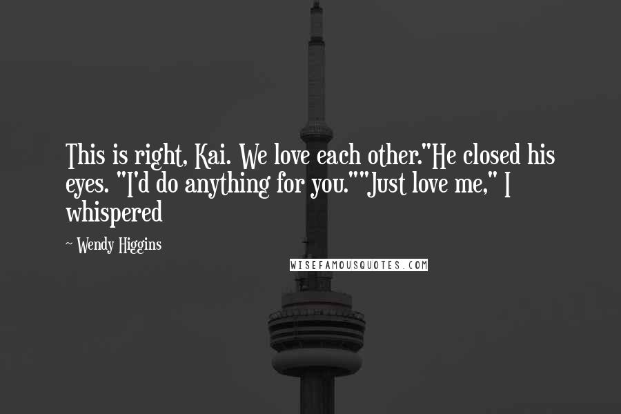 Wendy Higgins Quotes: This is right, Kai. We love each other."He closed his eyes. "I'd do anything for you.""Just love me," I whispered