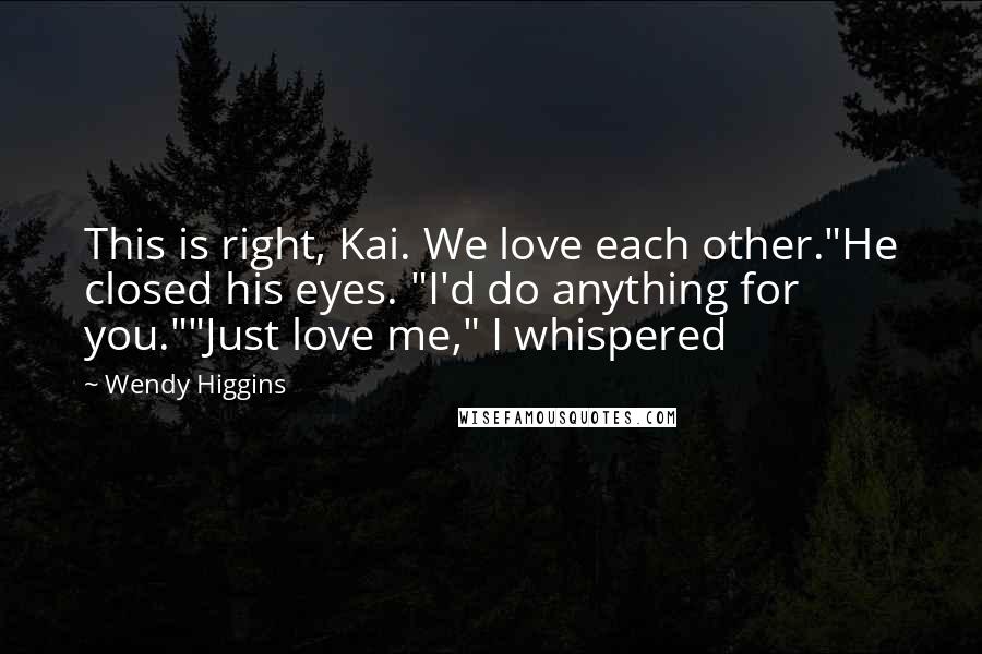 Wendy Higgins Quotes: This is right, Kai. We love each other."He closed his eyes. "I'd do anything for you.""Just love me," I whispered