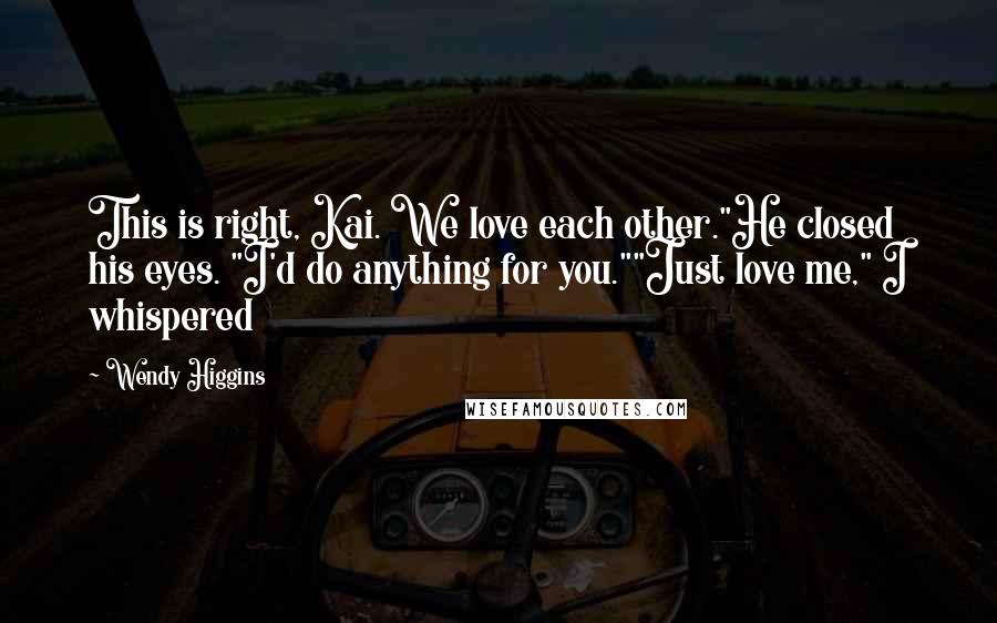 Wendy Higgins Quotes: This is right, Kai. We love each other."He closed his eyes. "I'd do anything for you.""Just love me," I whispered