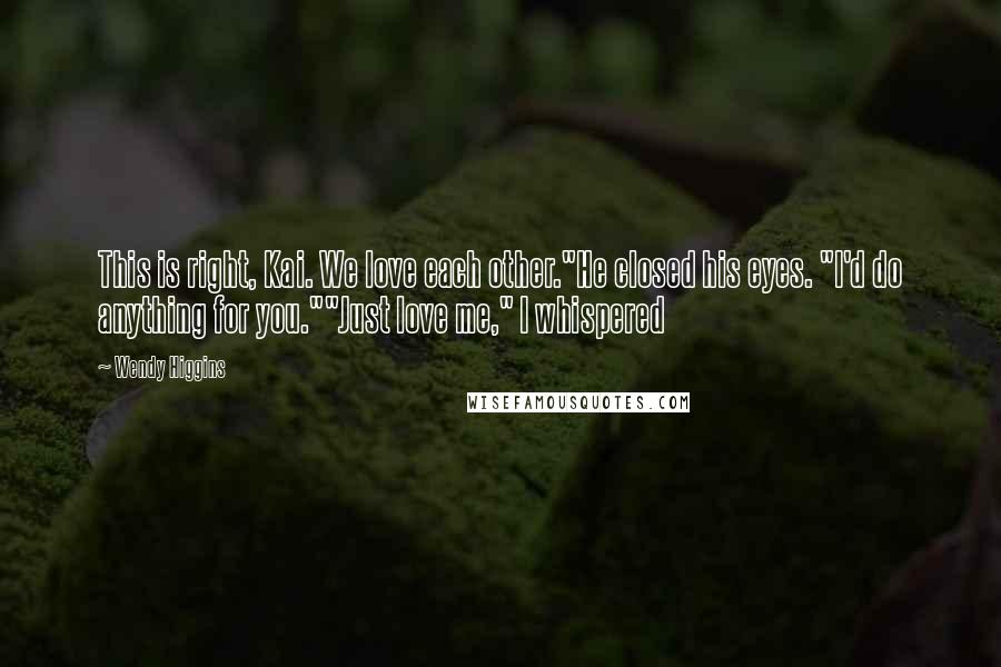 Wendy Higgins Quotes: This is right, Kai. We love each other."He closed his eyes. "I'd do anything for you.""Just love me," I whispered