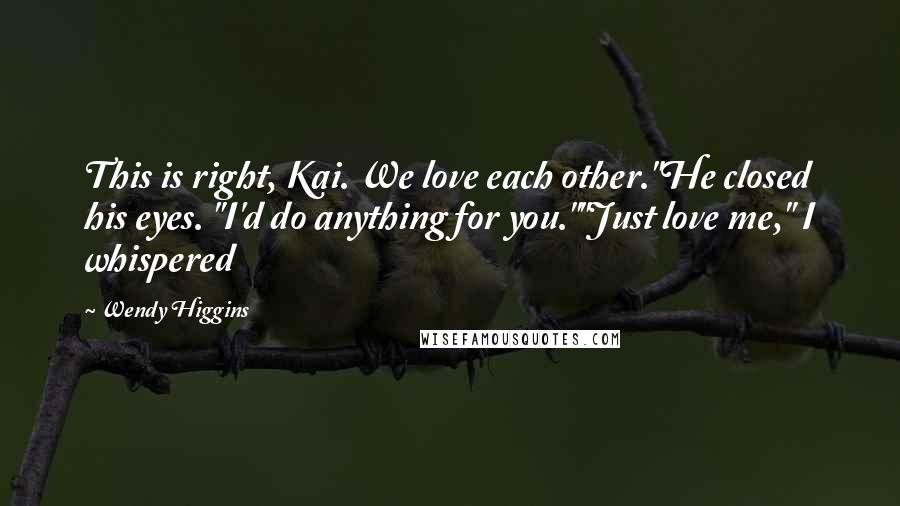 Wendy Higgins Quotes: This is right, Kai. We love each other."He closed his eyes. "I'd do anything for you.""Just love me," I whispered