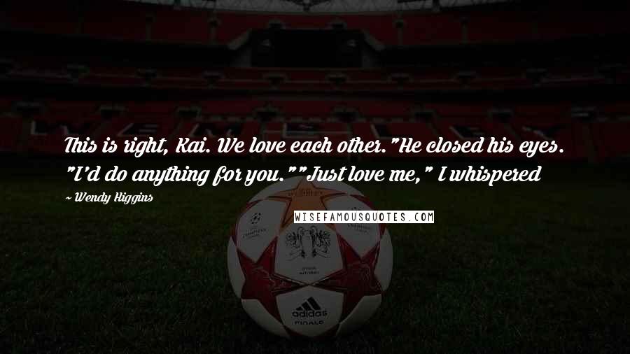 Wendy Higgins Quotes: This is right, Kai. We love each other."He closed his eyes. "I'd do anything for you.""Just love me," I whispered