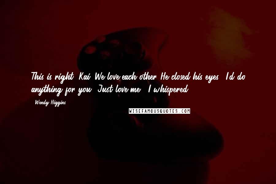 Wendy Higgins Quotes: This is right, Kai. We love each other."He closed his eyes. "I'd do anything for you.""Just love me," I whispered