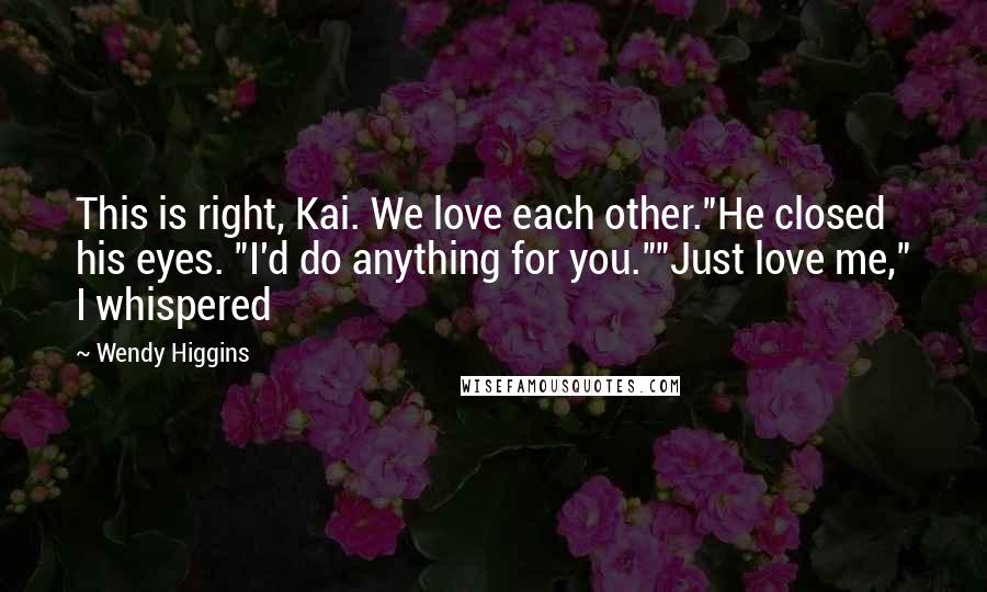 Wendy Higgins Quotes: This is right, Kai. We love each other."He closed his eyes. "I'd do anything for you.""Just love me," I whispered