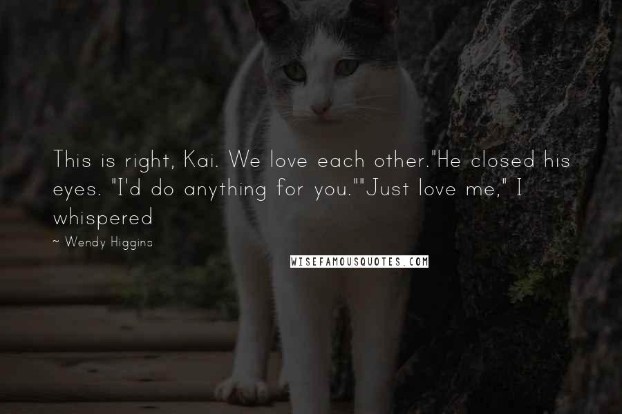 Wendy Higgins Quotes: This is right, Kai. We love each other."He closed his eyes. "I'd do anything for you.""Just love me," I whispered