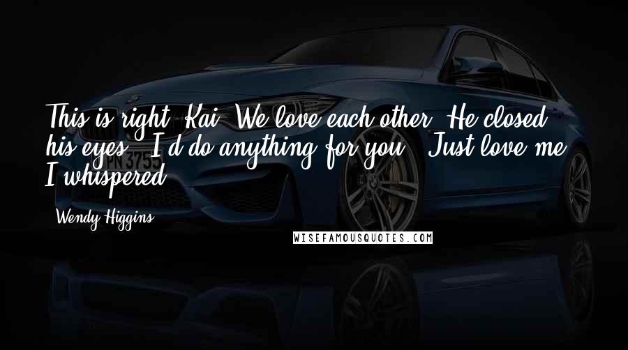 Wendy Higgins Quotes: This is right, Kai. We love each other."He closed his eyes. "I'd do anything for you.""Just love me," I whispered