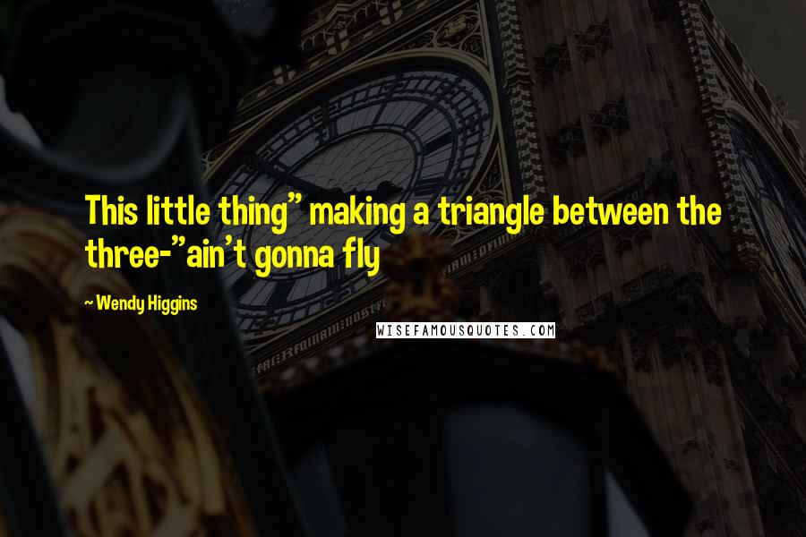 Wendy Higgins Quotes: This little thing" making a triangle between the three-"ain't gonna fly