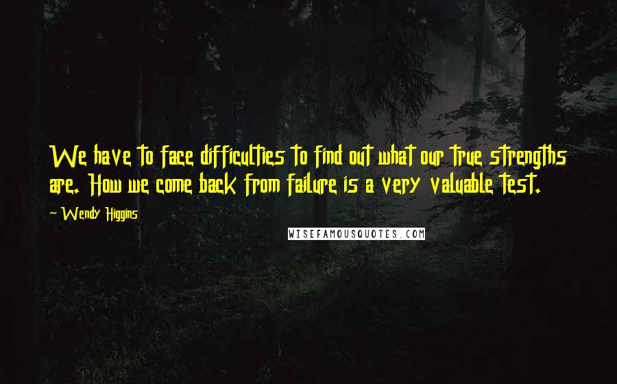 Wendy Higgins Quotes: We have to face difficulties to find out what our true strengths are. How we come back from failure is a very valuable test.