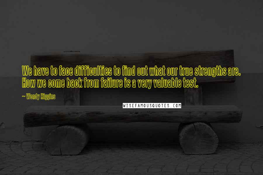 Wendy Higgins Quotes: We have to face difficulties to find out what our true strengths are. How we come back from failure is a very valuable test.