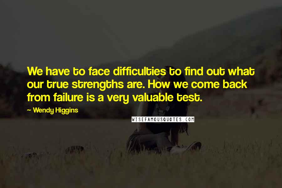 Wendy Higgins Quotes: We have to face difficulties to find out what our true strengths are. How we come back from failure is a very valuable test.