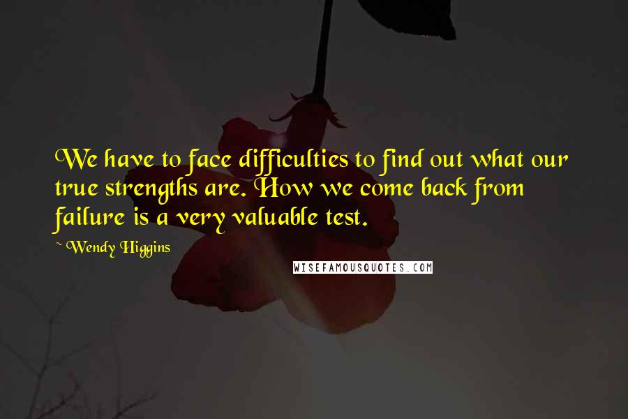 Wendy Higgins Quotes: We have to face difficulties to find out what our true strengths are. How we come back from failure is a very valuable test.