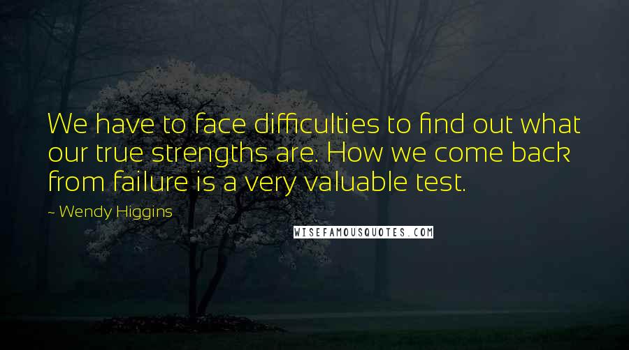 Wendy Higgins Quotes: We have to face difficulties to find out what our true strengths are. How we come back from failure is a very valuable test.