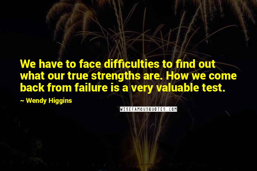 Wendy Higgins Quotes: We have to face difficulties to find out what our true strengths are. How we come back from failure is a very valuable test.