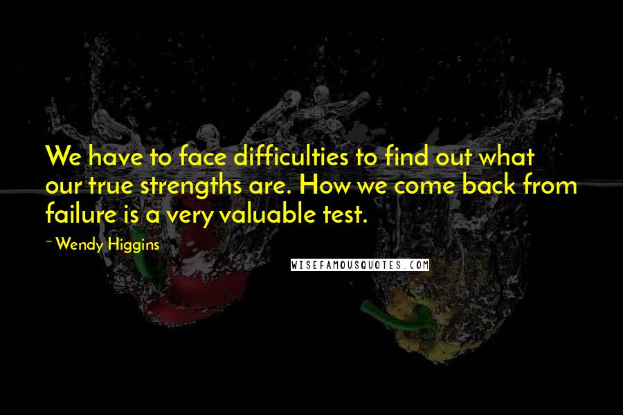 Wendy Higgins Quotes: We have to face difficulties to find out what our true strengths are. How we come back from failure is a very valuable test.