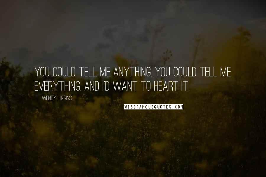 Wendy Higgins Quotes: You could tell me anything. You could tell me everything, and I'd want to heart it,