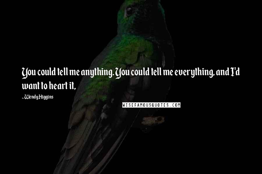 Wendy Higgins Quotes: You could tell me anything. You could tell me everything, and I'd want to heart it,