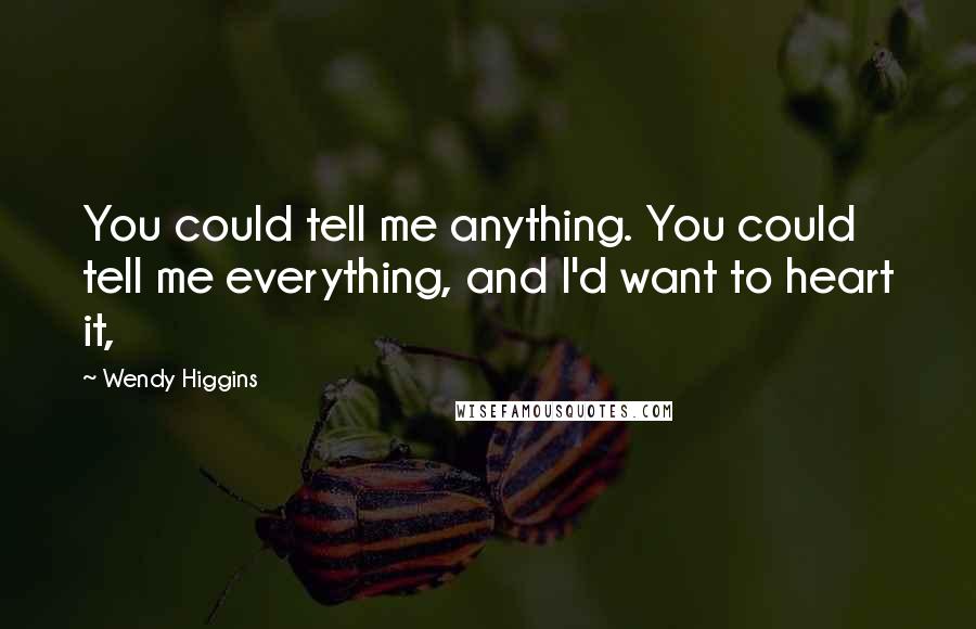 Wendy Higgins Quotes: You could tell me anything. You could tell me everything, and I'd want to heart it,