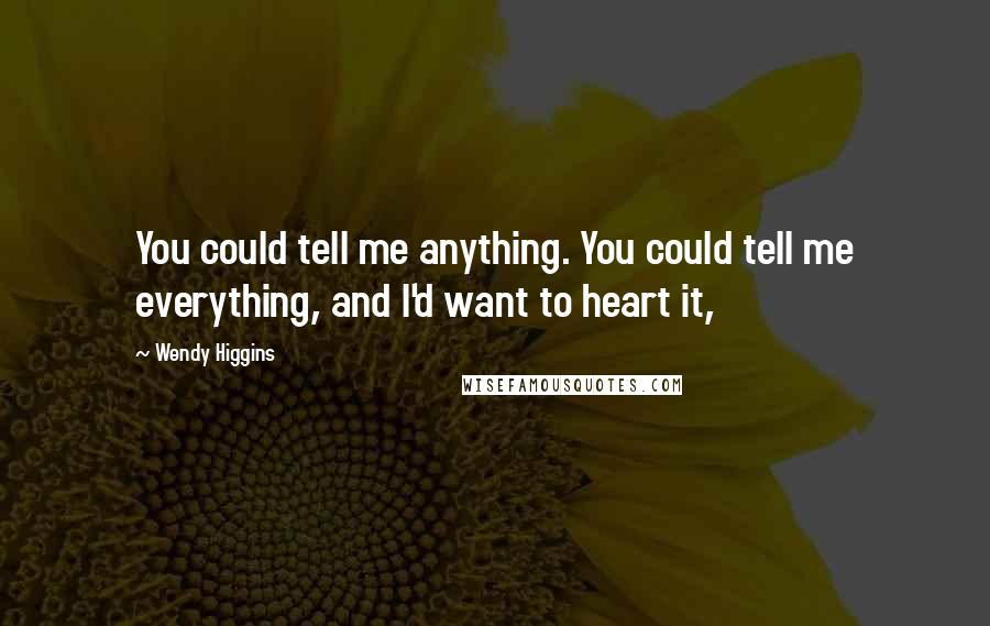 Wendy Higgins Quotes: You could tell me anything. You could tell me everything, and I'd want to heart it,