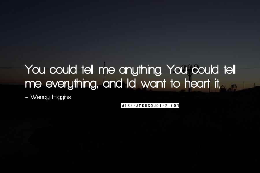 Wendy Higgins Quotes: You could tell me anything. You could tell me everything, and I'd want to heart it,