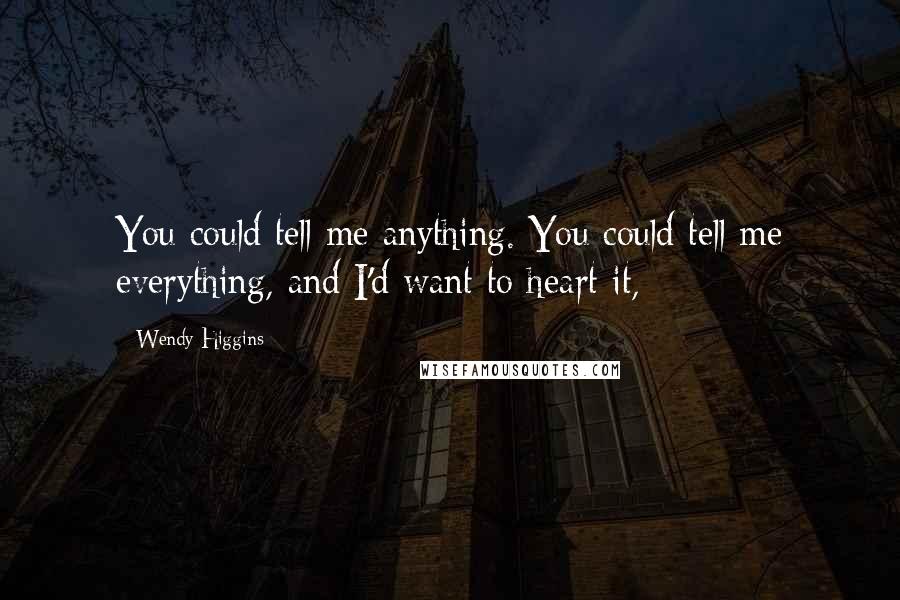 Wendy Higgins Quotes: You could tell me anything. You could tell me everything, and I'd want to heart it,