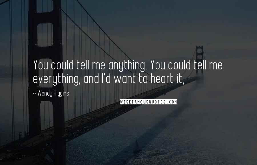 Wendy Higgins Quotes: You could tell me anything. You could tell me everything, and I'd want to heart it,