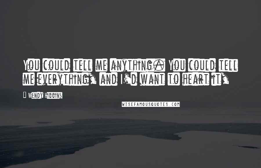 Wendy Higgins Quotes: You could tell me anything. You could tell me everything, and I'd want to heart it,