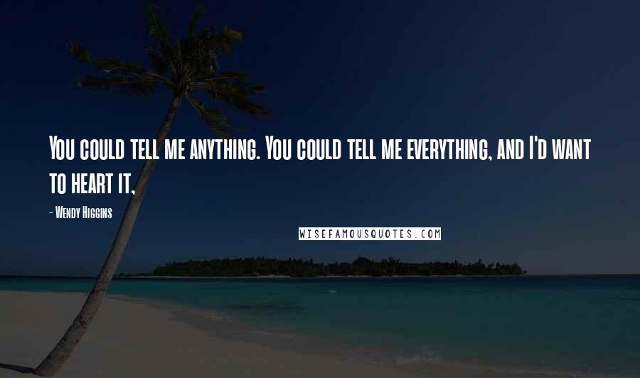 Wendy Higgins Quotes: You could tell me anything. You could tell me everything, and I'd want to heart it,