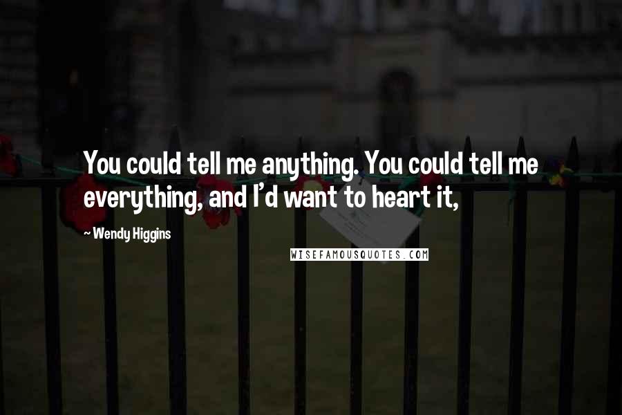 Wendy Higgins Quotes: You could tell me anything. You could tell me everything, and I'd want to heart it,