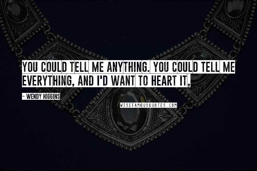 Wendy Higgins Quotes: You could tell me anything. You could tell me everything, and I'd want to heart it,