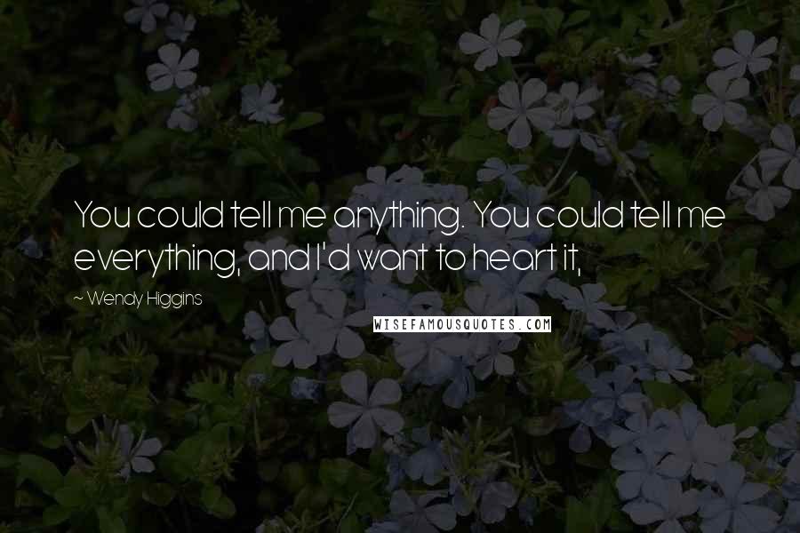 Wendy Higgins Quotes: You could tell me anything. You could tell me everything, and I'd want to heart it,
