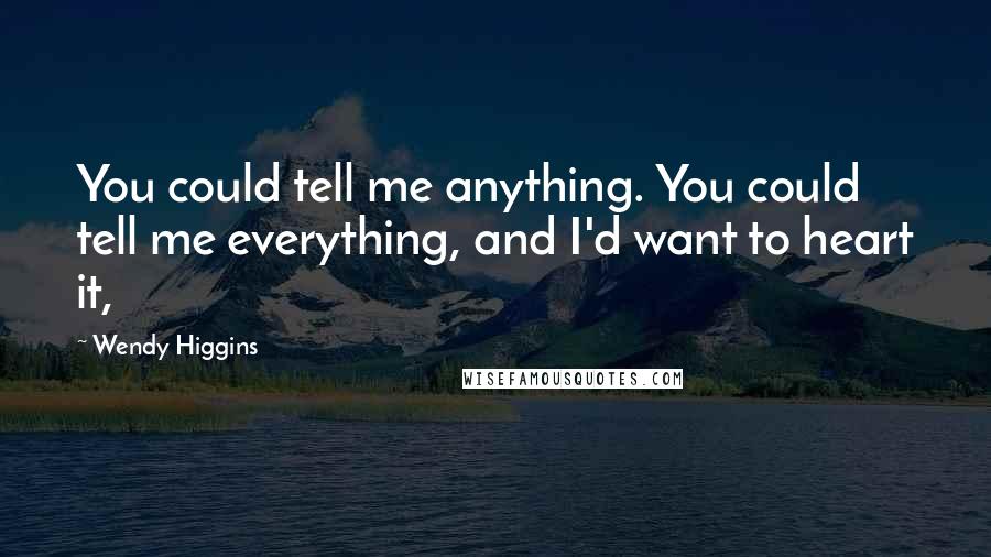 Wendy Higgins Quotes: You could tell me anything. You could tell me everything, and I'd want to heart it,