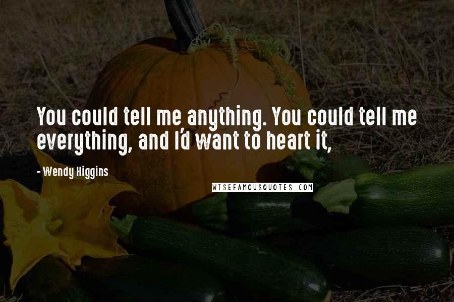 Wendy Higgins Quotes: You could tell me anything. You could tell me everything, and I'd want to heart it,