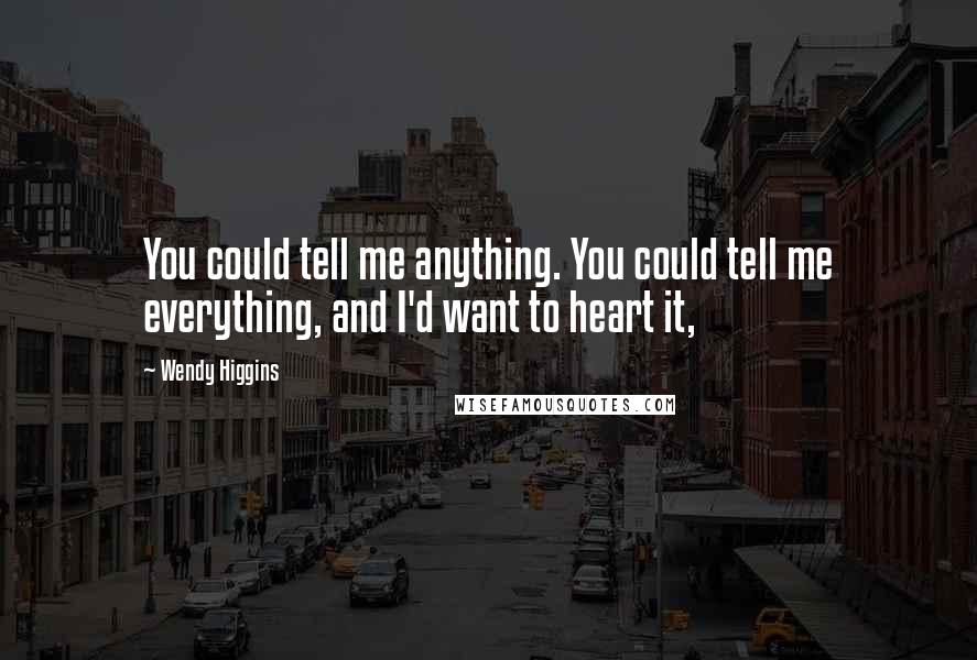 Wendy Higgins Quotes: You could tell me anything. You could tell me everything, and I'd want to heart it,