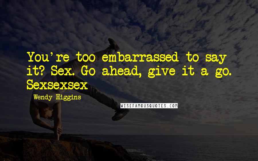 Wendy Higgins Quotes: You're too embarrassed to say it? Sex. Go ahead, give it a go. Sexsexsex