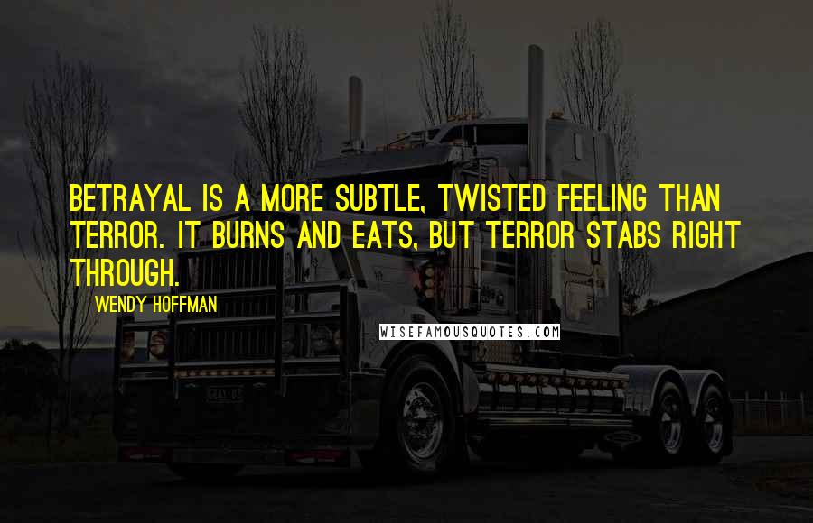Wendy Hoffman Quotes: Betrayal is a more subtle, twisted feeling than terror. It burns and eats, but terror stabs right through.