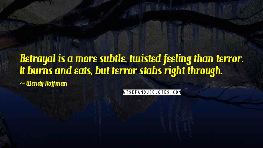 Wendy Hoffman Quotes: Betrayal is a more subtle, twisted feeling than terror. It burns and eats, but terror stabs right through.