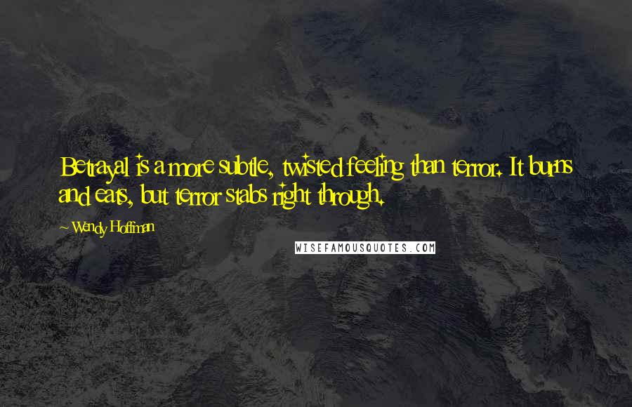 Wendy Hoffman Quotes: Betrayal is a more subtle, twisted feeling than terror. It burns and eats, but terror stabs right through.