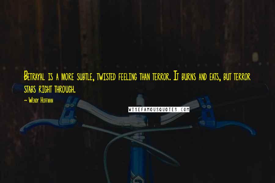 Wendy Hoffman Quotes: Betrayal is a more subtle, twisted feeling than terror. It burns and eats, but terror stabs right through.