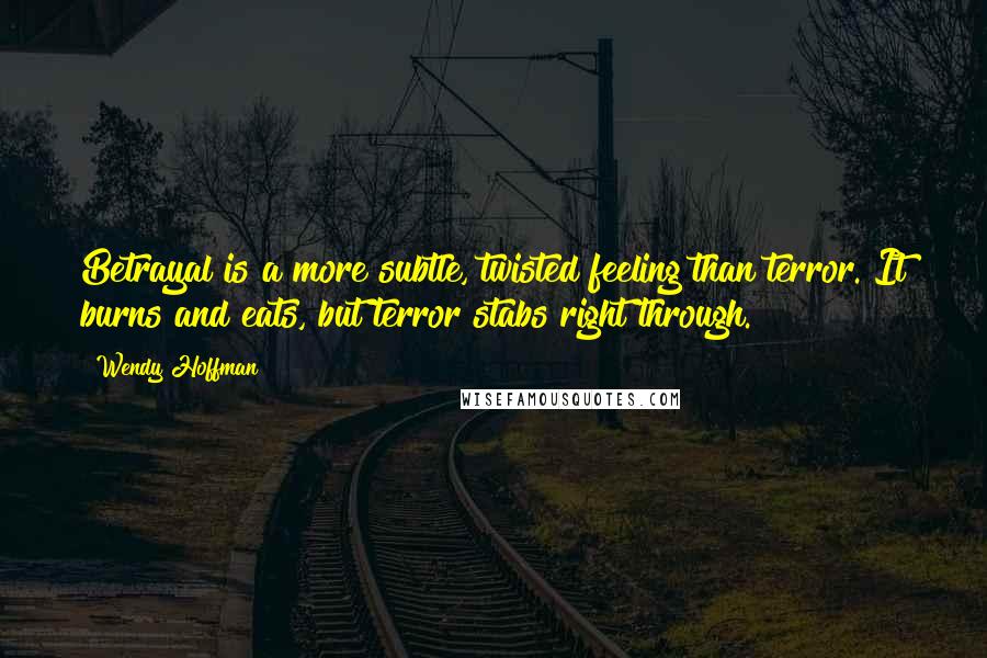 Wendy Hoffman Quotes: Betrayal is a more subtle, twisted feeling than terror. It burns and eats, but terror stabs right through.